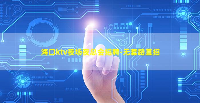 海口ktv夜场夜总会招聘-无套路直招